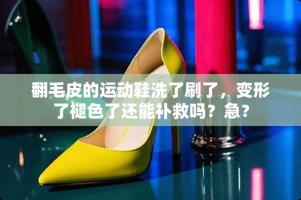 翻毛皮的运动鞋洗了刷了，变形了褪色了还能补救吗？急？
