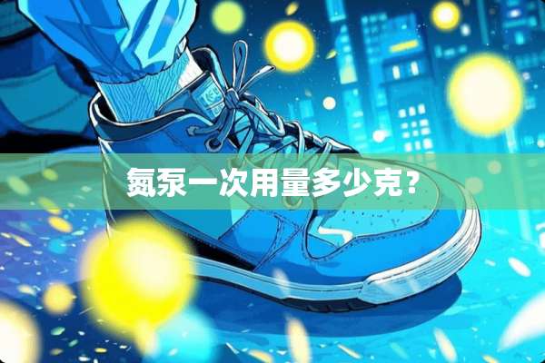 氮泵一次用量多少克？