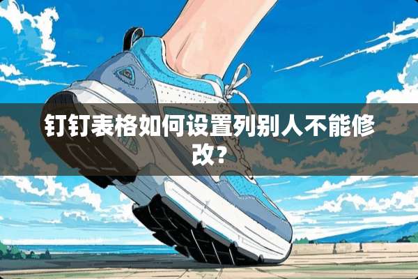 钉钉表格如何设置列别人不能修改？