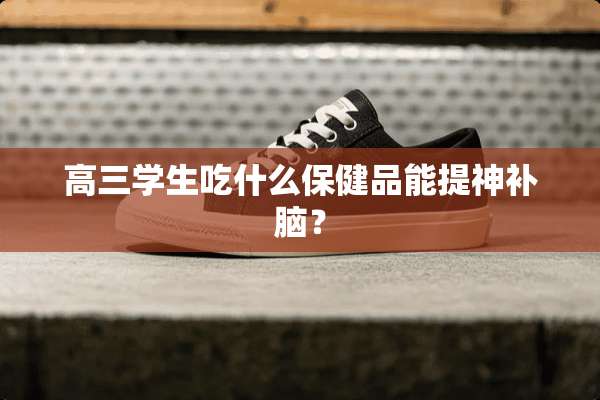 高三学生吃什么保健品能提神补脑？
