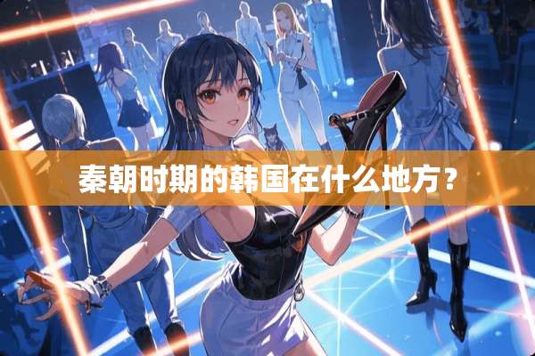 秦朝时期的韩国在什么地方？