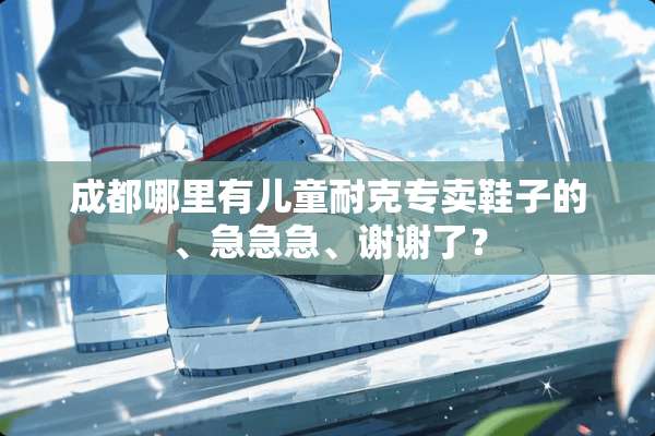 成都哪里有儿童耐克专卖鞋子的、急急急、谢谢了？