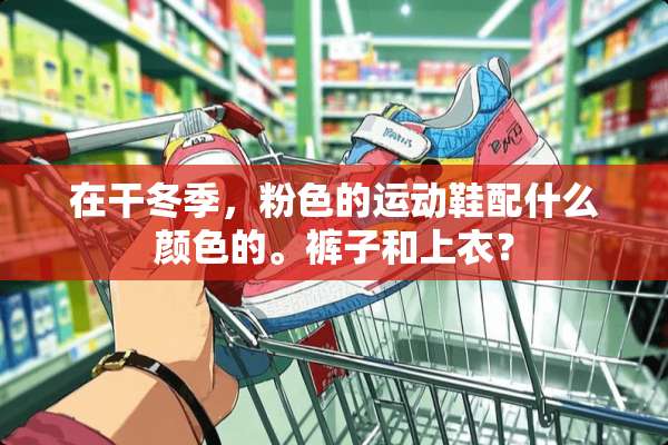 在干冬季，粉色的运动鞋配什么颜色的。裤子和上衣？