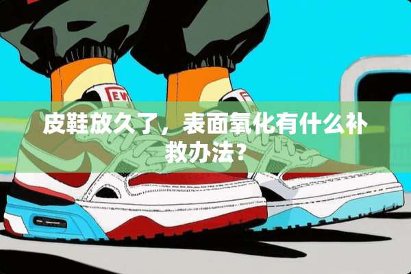 皮鞋放久了，表面**有什么补救办法？