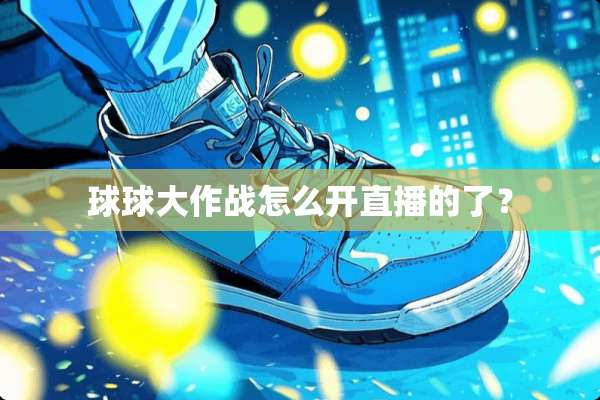 球球大作战怎么开直播的了？