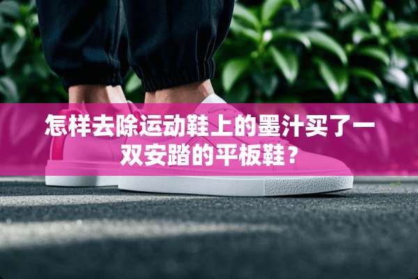 怎样去除运动鞋上的墨汁买了一双安踏的平板鞋？