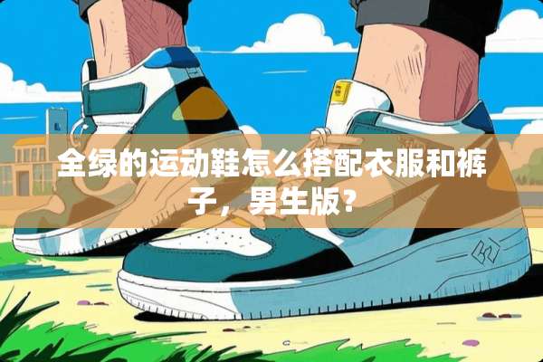 全绿的运动鞋怎么搭配衣服和裤子，男生版？