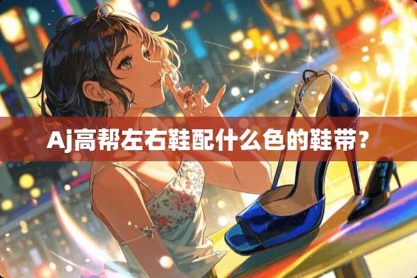 Aj高帮左右鞋配什么色的鞋带？