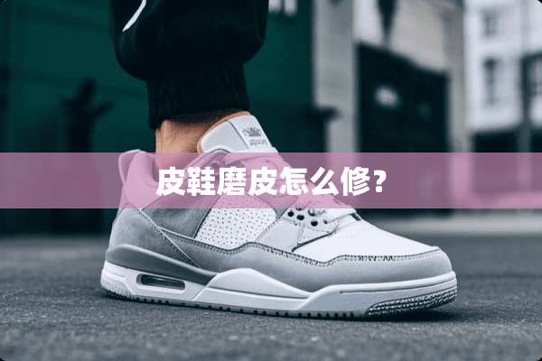 皮鞋磨皮怎么修？