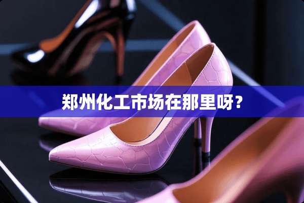 郑州化工市场在那里呀？