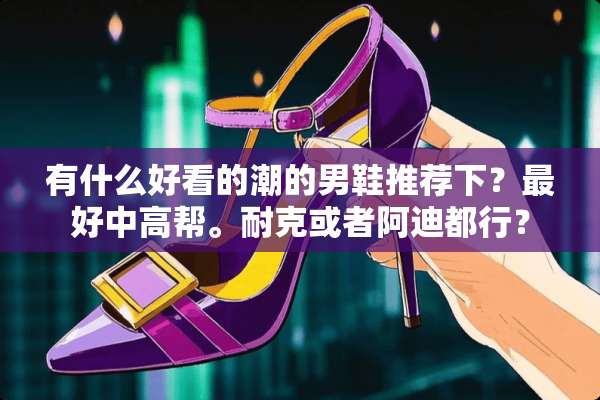 有什么好看的潮的男鞋推荐下？最好中高帮。耐克或者阿迪都行？