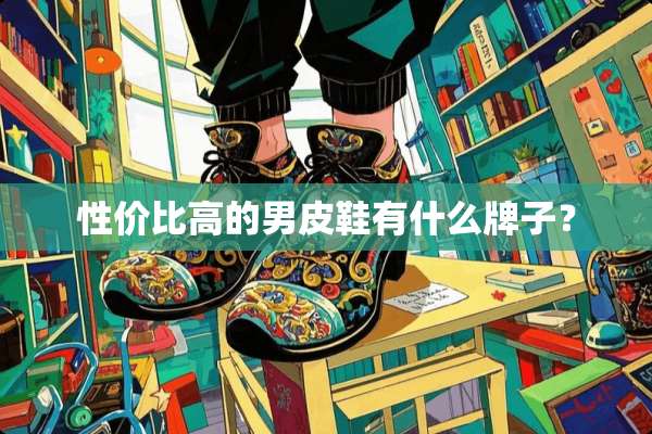 性价比高的男皮鞋有什么牌子？
