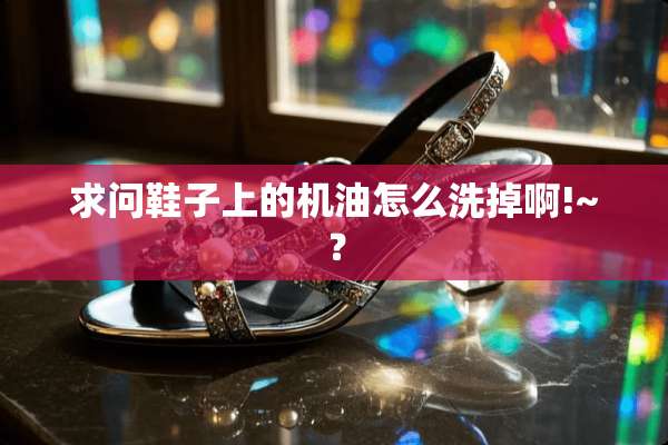 求问鞋子上的机油怎么洗掉啊!~？