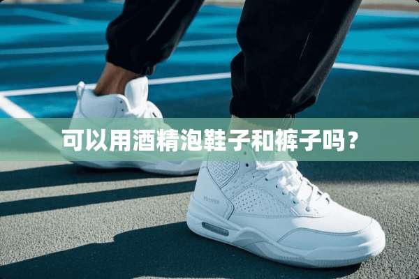 可以用酒精泡鞋子和裤子吗？