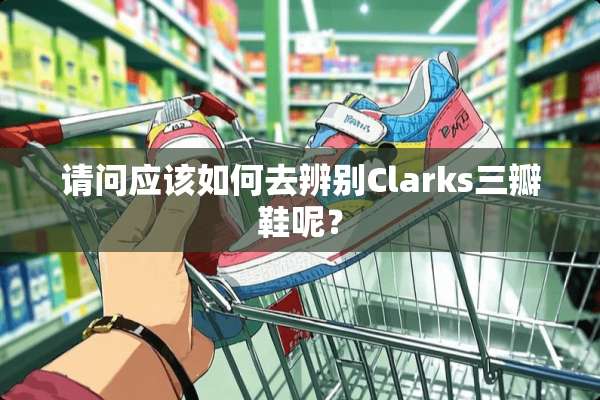 请问应该如何去辨别Clarks三瓣鞋呢？
