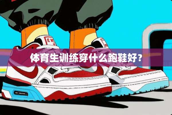 体育生训练穿什么跑鞋好？