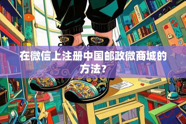 在微信上注册中国邮政微商城的方法？