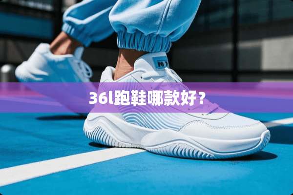 36l跑鞋哪款好？