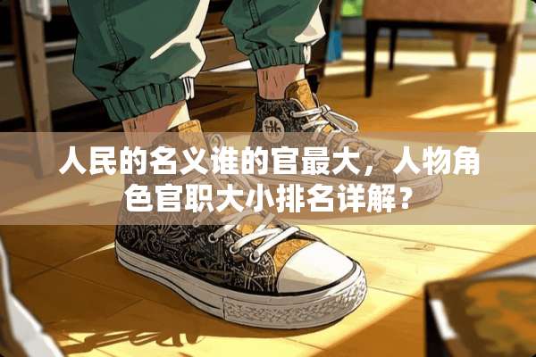 人民的名义谁的官最大，人物角色官职大小排名详解？