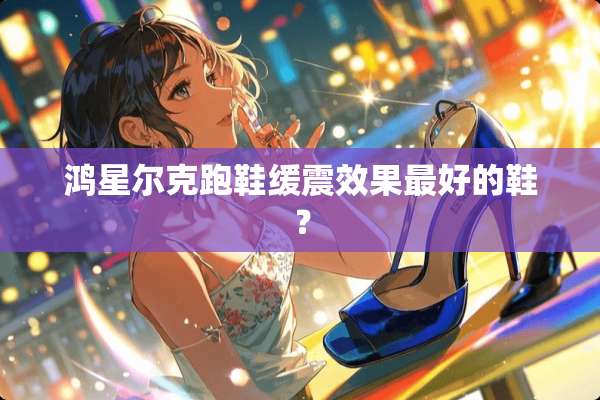 鸿星尔克跑鞋缓震效果最好的鞋？