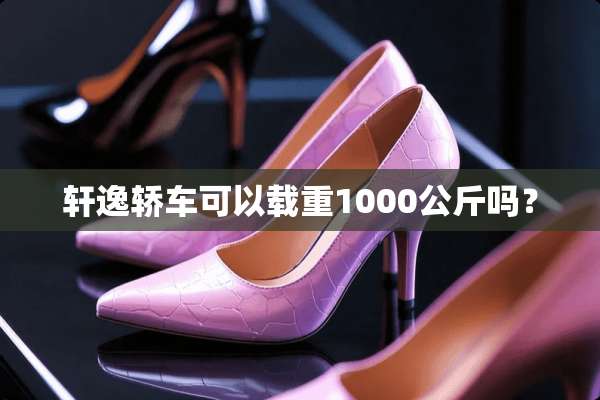 轩逸轿车可以载重1000公斤吗？