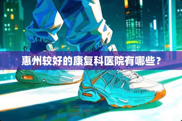 惠州较好的康复科医院有哪些？