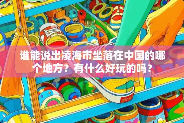 谁能说出凌海市坐落在中国的哪个地方？有什么好玩的吗？