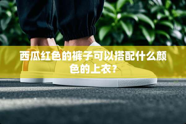 西瓜红色的裤子可以搭配什么颜色的上衣？