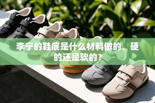 李宁的鞋底是什么材料做的，硬的还是软的？