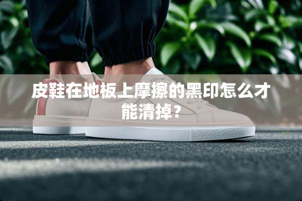 皮鞋在地板上摩擦的黑印怎么才能清掉？