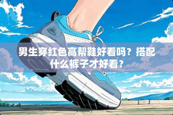 男生穿红色高帮鞋好看吗？搭配什么裤子才好看？
