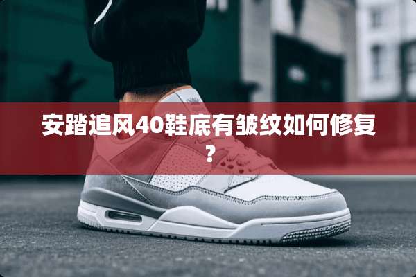 安踏追风40鞋底有皱纹如何修复？