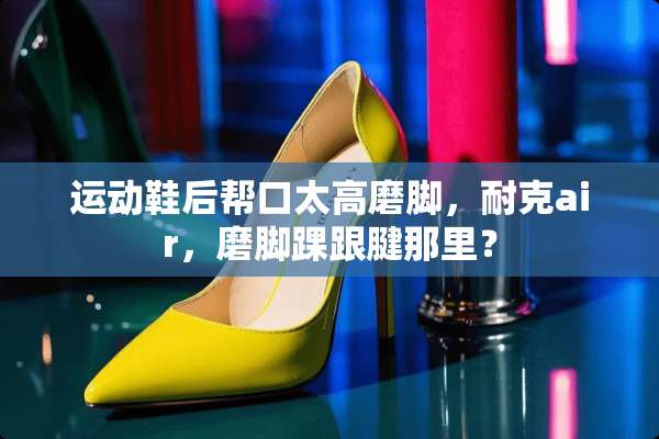 运动鞋后帮口太高磨脚，耐克air，磨脚踝跟腱那里？
