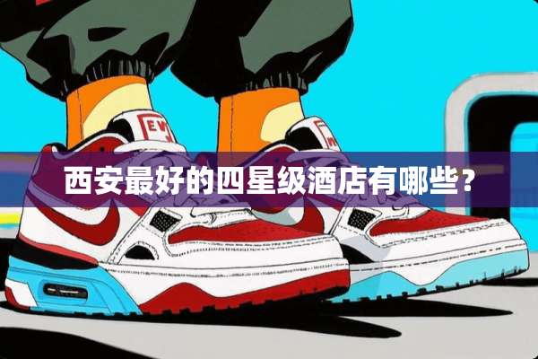 西安最好的四星级酒店有哪些？