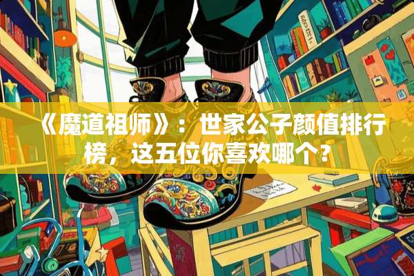《魔道祖师》：世家公子颜值排行榜，这五位你喜欢哪个？
