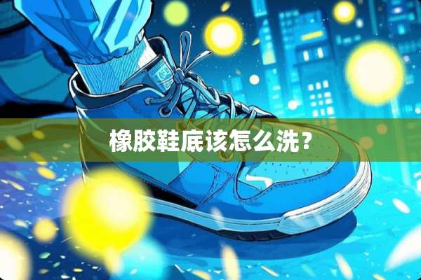 橡胶鞋底该怎么洗？