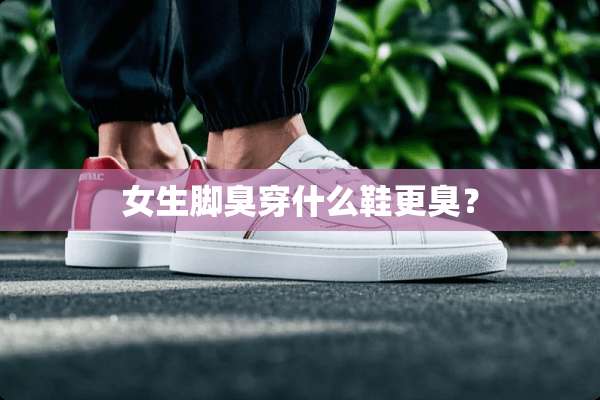 女生脚臭穿什么鞋更臭？