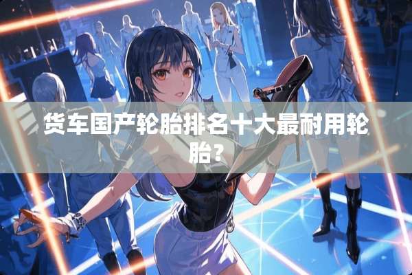 货车国产轮胎排名十大最耐用轮胎？