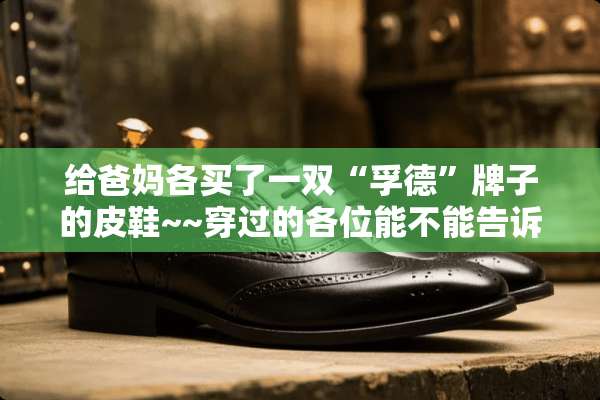 给爸妈各买了一双“孚德”牌子的皮鞋~~穿过的各位能不能告诉我质量怎么样吧？
