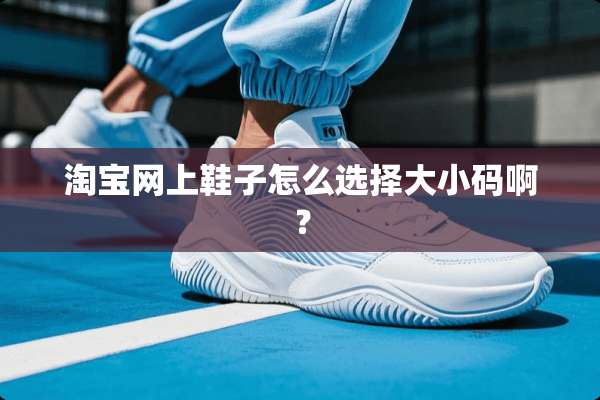 淘宝网上鞋子怎么选择大小码啊？