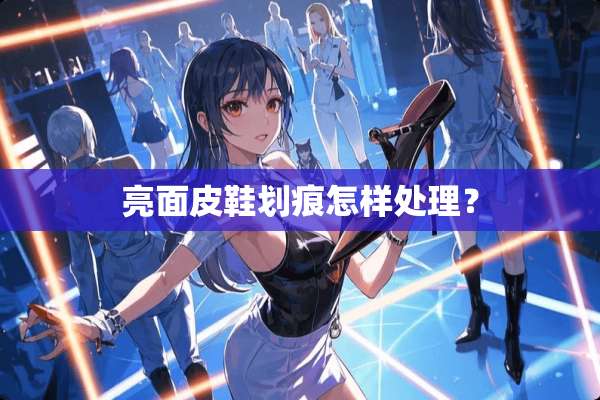亮面皮鞋划痕怎样处理？