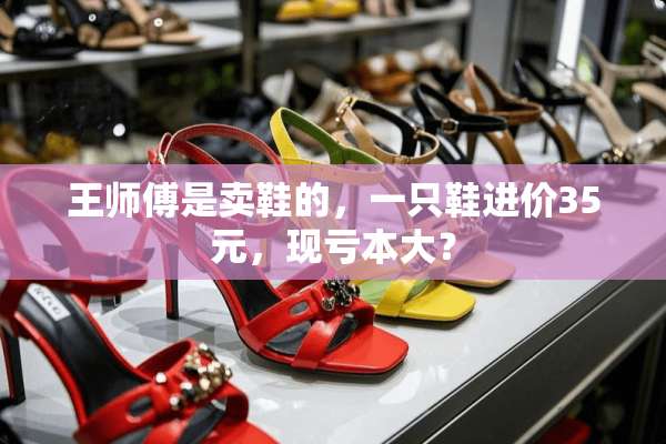 王师傅是卖鞋的，一只鞋进价35元，现亏本大？