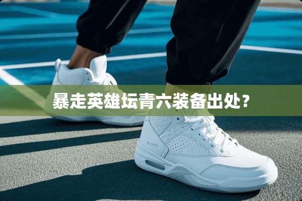 暴走英雄坛青六装备出处？