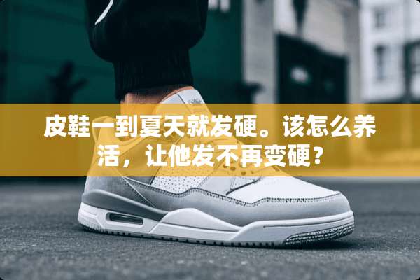 皮鞋一到夏天就发硬。该怎么养活，让他发不再变硬？