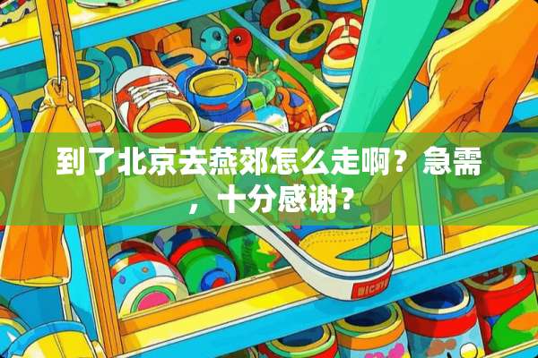 到了北京去燕郊怎么走啊？急需，十分感谢？
