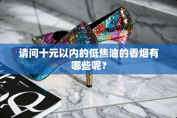 请问十元以内的低焦油的香烟有哪些呢？