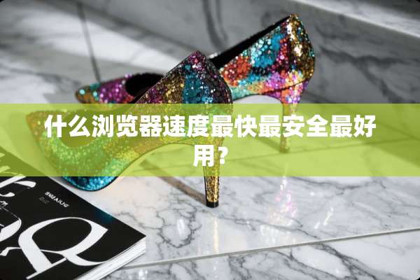 什么浏览器速度最快最安全最好用？