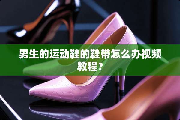 男生的运动鞋的鞋带怎么办视频教程？