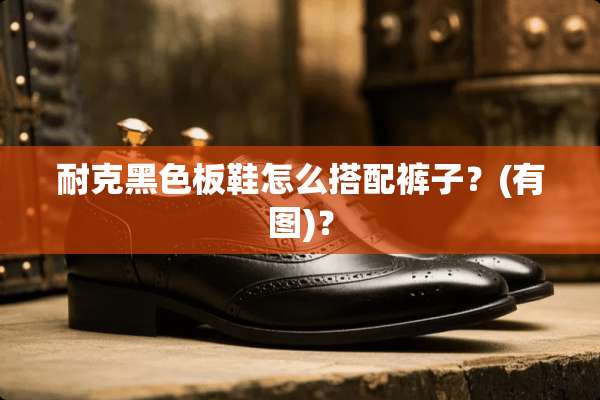 耐克黑色板鞋怎么搭配裤子？(有图)？