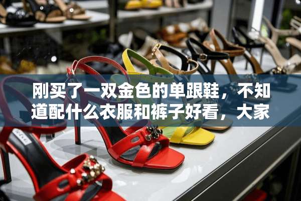 刚买了一双金色的单跟鞋，不知道配什么衣服和裤子好看，大家有什么好的建议啊？